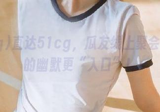 直达51cg，瓜友线上聚会，看谁的幽默更“入口”！