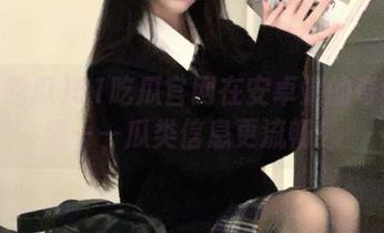 51吃瓜官网在安卓端的奇特演绎——瓜类信息更流畅！