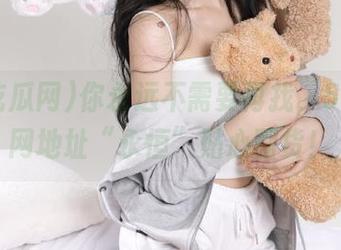 你永远不需要再找，51吃瓜网地址“永恒”贴心囤货！