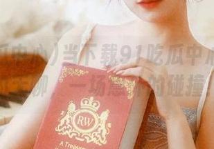 当下载91吃瓜中心遇到我的无聊，一场意外的碰撞！