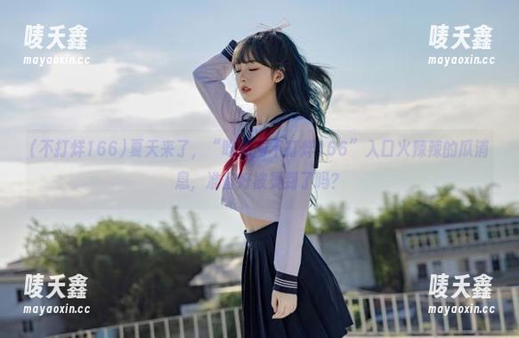不打烊166 夏天来了,“吃瓜网不打烊166”入口火辣辣的瓜消息,准备好被烫到了吗?