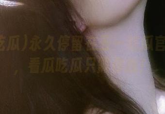 永久停留在五一吃瓜官网首页，看瓜吃瓜只需你我！