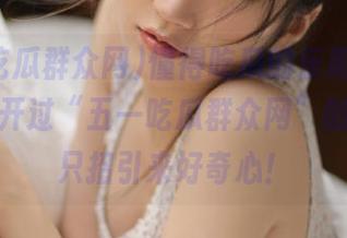 懂得吃瓜的乐趣，从来没有离开过“五一吃瓜群众网”的地址，只招引来好奇心！