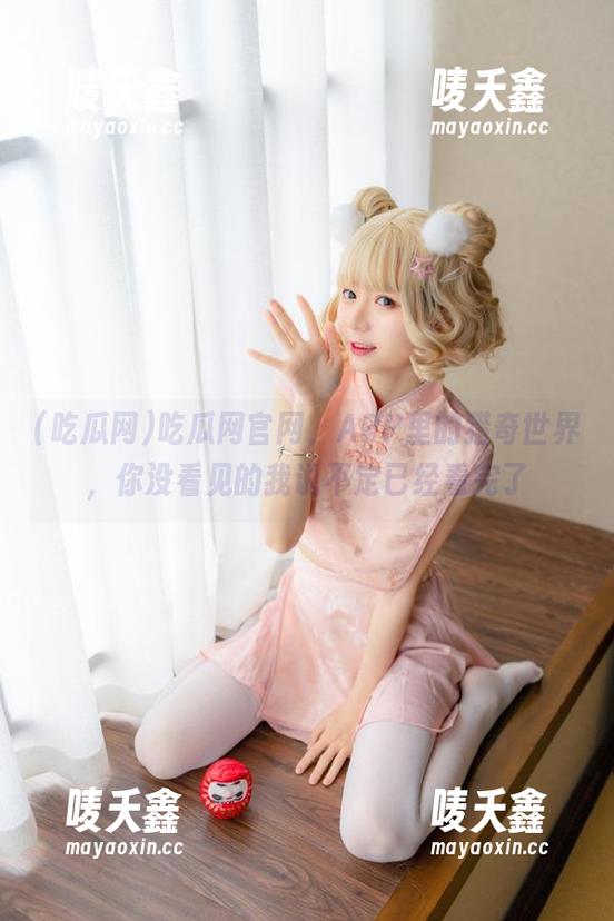 吃瓜网 吃瓜网官网,APP里的猎奇世界,你没看见的我说不定已经看完了