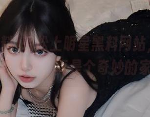 轻松上明星黑料网站，网址像个老朋友，真是个奇妙的家具