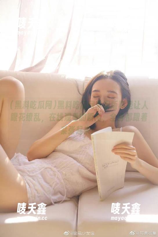 黑料吃瓜网苹果版真是让人眼花缭乱，在线观看的瞬间，全身都跟着紧张起来！