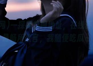 一探黑料网地址，在线评论区你最畅所欲言，我随便吃瓜～
