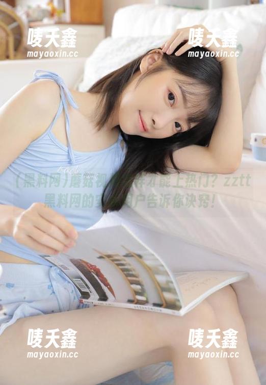 黑料网 蘑菇视频怎样才能上热门?zztt黑料网的安卓用户告诉你诀窍!