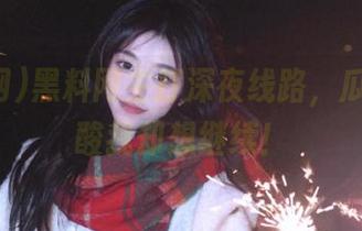 黑料网主打深夜线路，瓜越来越酸我却想继续！