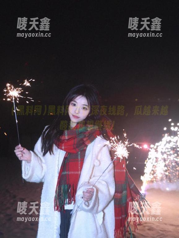 黑料网 黑料网主打深夜线路,瓜越来越酸我却想继续!
