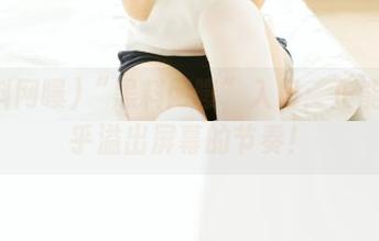 “黑料网曝”入口：正能量几乎溢出屏幕的节奏！